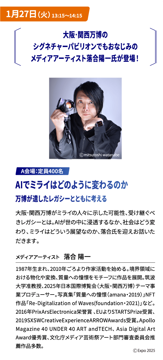 1月27日（火）13:15～14:15 大阪･関西万博のシグネチャーパビリオンでもおなじみのメディアアーティスト落合陽一氏が登場！A会場 ： 定員400名 AIでミライはどのように変わるのか 万博が遺したレガシーとともに考える