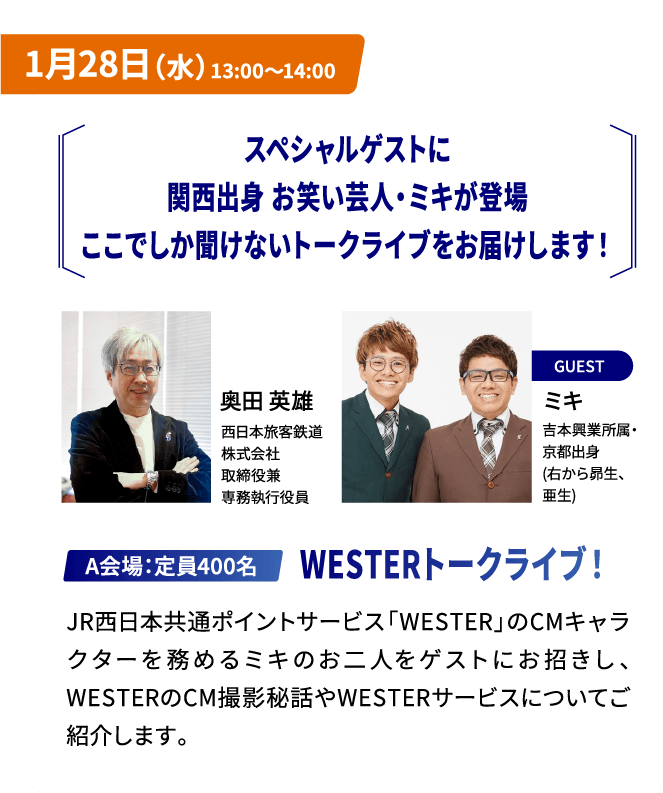 1月28日（水）13:00～14:00 スペシャルゲストに関西出身　お笑い芸人・ミキが登場ここでしか聞けないトークライブをお届けします！A会場 ： 定員400名 WESTERトークライブ！