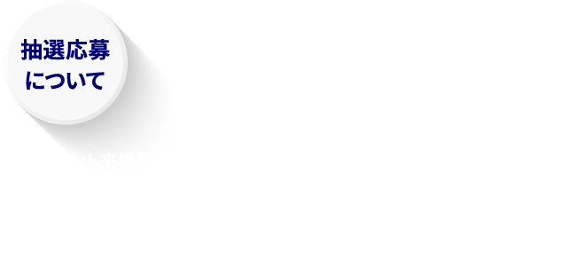 抽選応募について 応募受付期間：2025年12月4日(木) 14:00～ 12月21日(⽇) 23:59 当選発表：2026年1月14日(水) ●本イベント来場登録時のメールアドレス宛に事務局より、ご応募いただいた方全員にメールにて抽選結果をお送りいたします。●本イベントのマイページからも抽選結果のご確認が可能です。抽選結果の通知メールが届いていない場合は、マイページよりご確認ください。